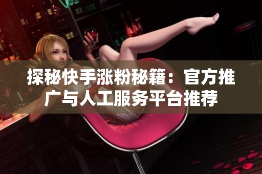 探秘快手涨粉秘籍:官方推广与人工服务平台推荐 探秘快手涨粉秘籍:官方推广与人工服务平台推荐