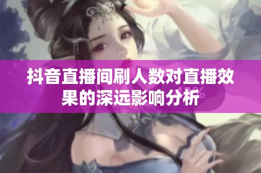 抖音直播间刷人数对直播效果的深远影响分析 抖音直播间刷人数对直播效果的深远影响分析