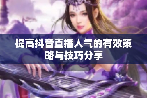 提高抖音直播人气的有效策略与技巧分享