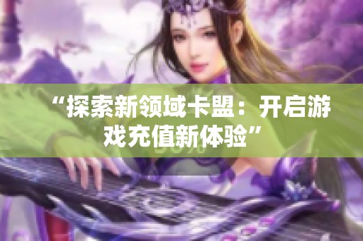 “探索新领域卡盟:开启游戏充值新体验” “探索新领域卡盟:开启游戏充值新体验”