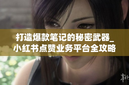 打造爆款笔记的秘密武器_小红书点赞业务平台全攻略 打造爆款笔记的秘密武器_小红书点赞业务平台全攻略