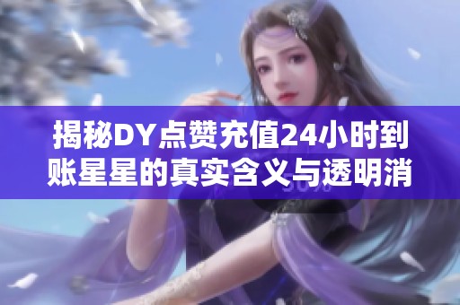 揭秘DY点赞充值24小时到账星星的真实含义与透明消费优势