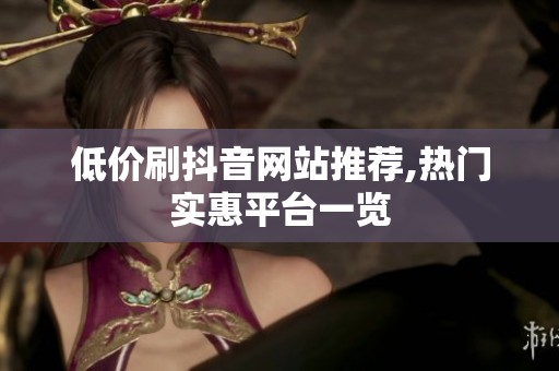 低价刷抖音网站推荐,热门实惠平台一览
