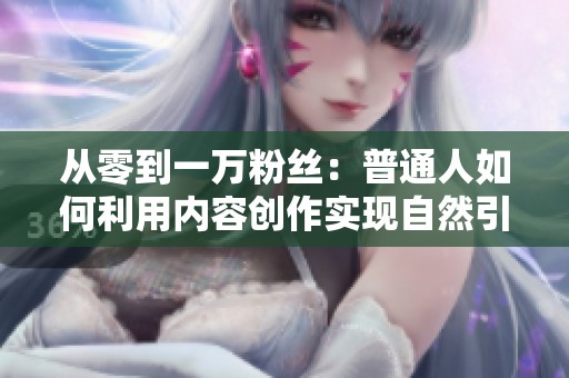 从零到一万粉丝:普通人如何利用内容创作实现自然引流? 从零到一万粉丝:普通人如何利用内容创作实现自然引流?