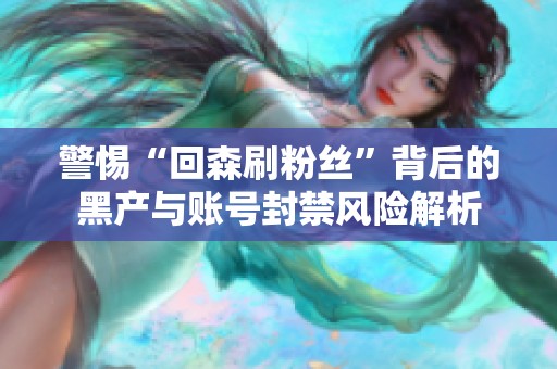 警惕“回森刷粉丝”背后的黑产与账号封禁风险解析 警惕“回森刷粉丝”背后的黑产与账号封禁风险解析
