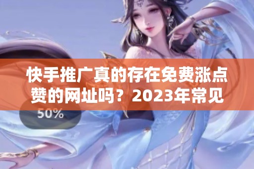 快手推广真的存在免费涨点赞的网址吗?2023年常见误区解析 快手推广真的存在免费涨点赞的网址吗?2023年常见误区解析