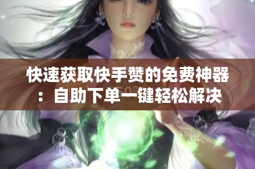 快速获取快手赞的免费神器:自助下单一键轻松解决 快速获取快手赞的免费神器:自助下单一键轻松解决