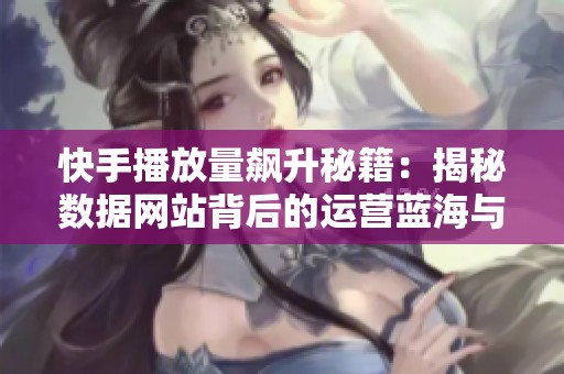 快手播放量飙升秘籍：揭秘数据网站背后的运营蓝海与成功策略