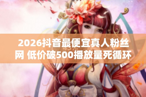 2026抖音最便宜真人粉丝网 低价破500播放量死循环