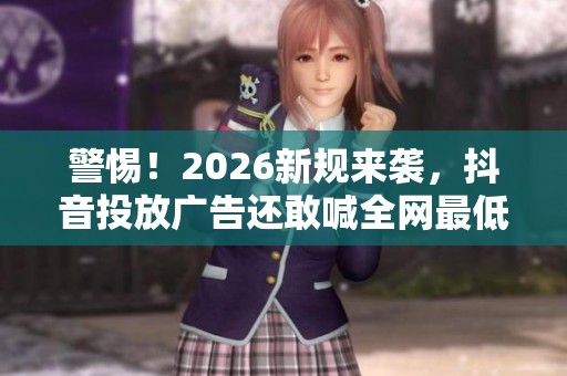 警惕！2026新规来袭，抖音投放广告还敢喊全网最低价吗？