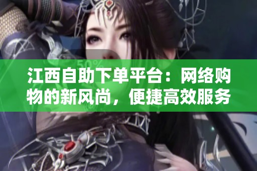 江西自助下单平台:网络购物的新风尚,便捷高效服务尽在掌握 江西自助下单平台:网络购物的新风尚,便捷高效服务尽在掌握