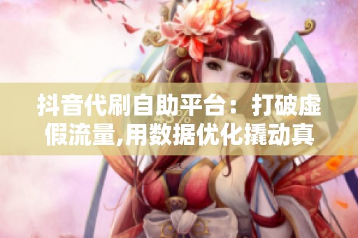 抖音代刷自助平台：打破虚假流量,用数据优化撬动真实转化