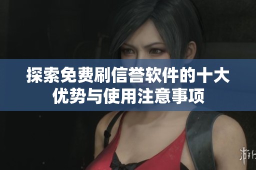 探索免费刷信誉软件的十大优势与使用注意事项