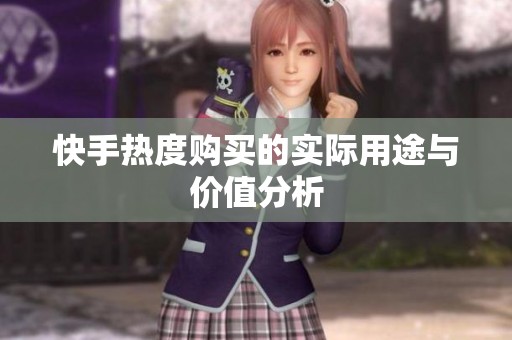 快手热度购买的实际用途与价值分析 快手热度购买的实际用途与价值分析