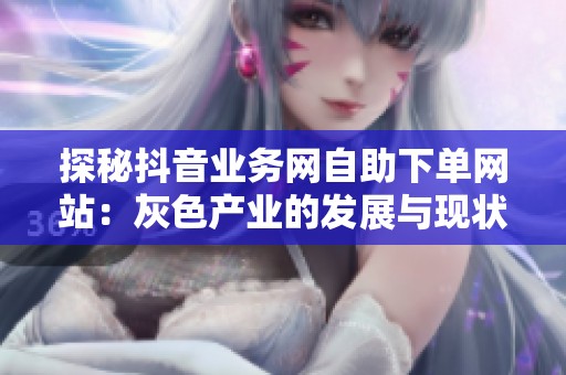 探秘抖音业务网自助下单网站:灰色产业的发展与现状 探秘抖音业务网自助下单网站:灰色产业的发展与现状