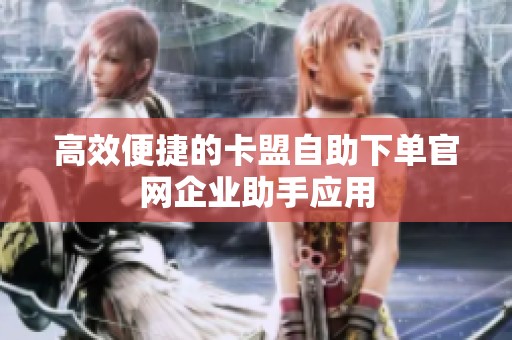 高效便捷的卡盟自助下单官网企业助手应用 高效便捷的卡盟自助下单官网企业助手应用