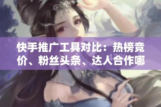 快手推广工具对比:热榜竞价、粉丝头条、达人合作哪个更适合你 快手推广工具对比:热榜竞价、粉丝头条、达人合作哪个更适合你