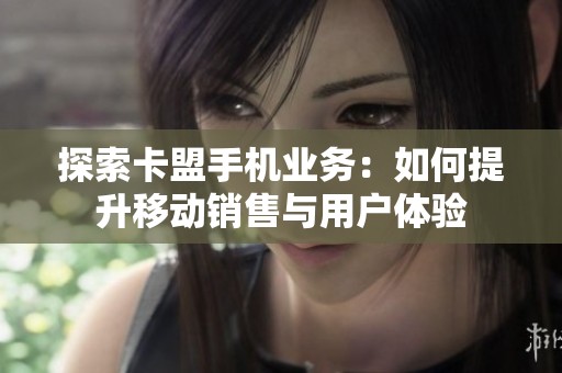 探索卡盟手机业务:如何提升移动销售与用户体验 探索卡盟手机业务:如何提升移动销售与用户体验