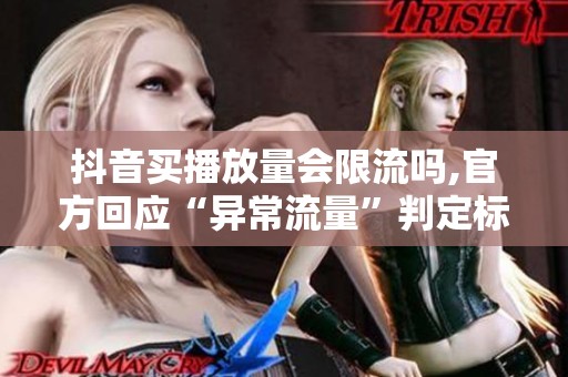 抖音买播放量会限流吗,官方回应“异常流量”判定标准后,投放圈 抖音买播放量会限流吗,官方回应“异常流量”判定标准后,投放圈