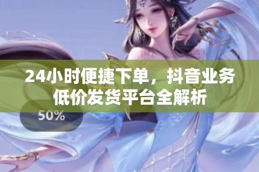 24小时便捷下单，抖音业务低价发货平台全解析
