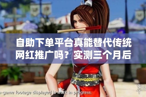 自助下单平台真能替代传统网红推广吗?实测三个月后的变化 自助下单平台真能替代传统网红推广吗?实测三个月后的变化
