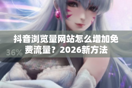 抖音浏览量网站怎么增加免费流量？2026新方法