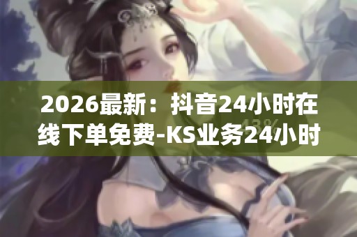 2026最新：抖音24小时在线下单免费-KS业务24小时秒单业务平台-dy