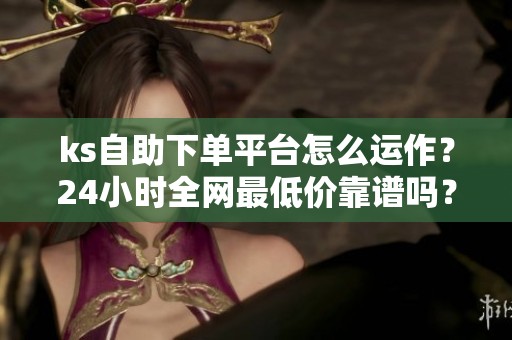 ks自助下单平台怎么运作？24小时全网最低价靠谱吗？
