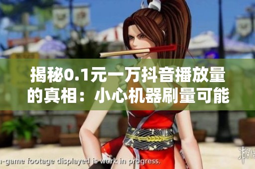 揭秘0.1元一万抖音播放量的真相：小心机器刷量可能被限流