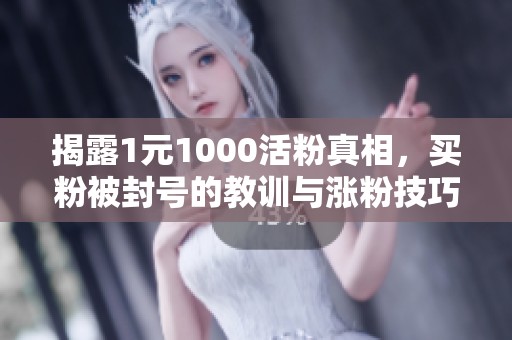 揭露1元1000活粉真相，买粉被封号的教训与涨粉技巧