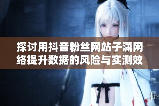 探讨用抖音粉丝网站子潇网络提升数据的风险与实测效果
