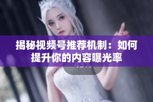 揭秘视频号推荐机制：如何提升你的内容曝光率