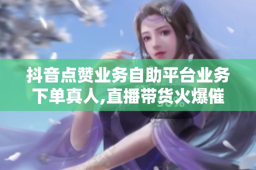抖音点赞业务自助平台业务下单真人,直播带货火爆催生新型互动产业
