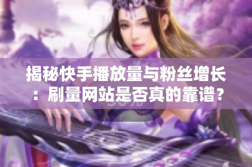 揭秘快手播放量与粉丝增长：刷量网站是否真的靠谱？