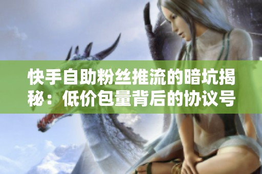 快手自助粉丝推流的暗坑揭秘：低价包量背后的协议号与算法冷启动实录