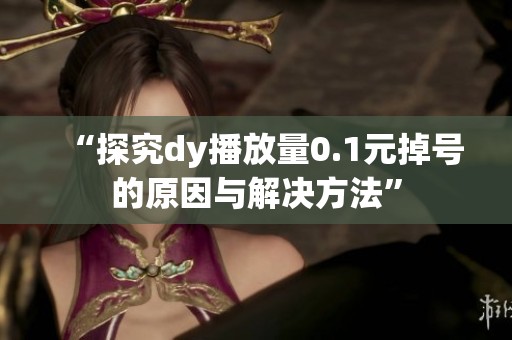“探究dy播放量0.1元掉号的原因与解决方法”