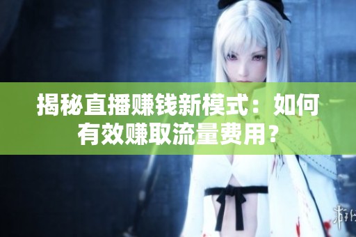 揭秘直播赚钱新模式:如何有效赚取流量费用? 揭秘直播赚钱新模式:如何有效赚取流量费用?