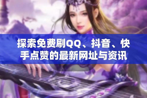 探索免费刷QQ、抖音、快手点赞的最新网址与资讯 探索免费刷QQ、抖音、快手点赞的最新网址与资讯