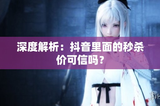 深度解析:抖音里面的秒杀价可信吗? 深度解析:抖音里面的秒杀价可信吗?