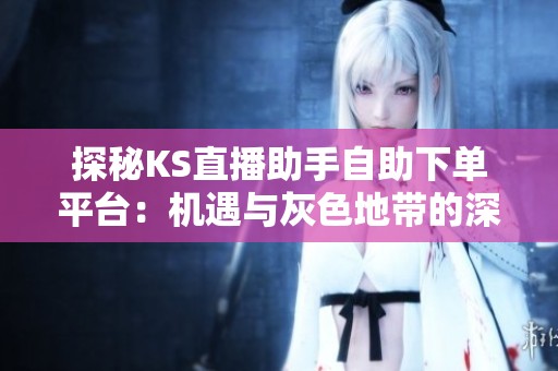 探秘KS直播助手自助下单平台:机遇与灰色地带的深度解析 探秘KS直播助手自助下单平台:机遇与灰色地带的深度解析