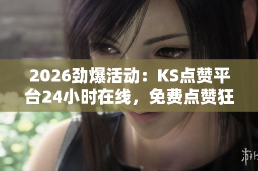 2026劲爆活动:KS点赞平台24小时在线,免费点赞狂潮限时福利来袭! 2026劲爆活动:KS点赞平台24小时在线,免费点赞狂潮限时福利来袭!