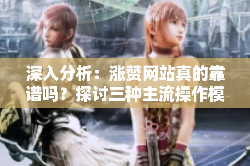 深入分析:涨赞网站真的靠谱吗?探讨三种主流操作模式 深入分析:涨赞网站真的靠谱吗?探讨三种主流操作模式