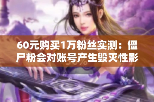 60元购买1万粉丝实测:僵尸粉会对账号产生毁灭性影响吗? 60元购买1万粉丝实测:僵尸粉会对账号产生毁灭性影响吗?