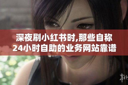 深夜刷小红书时,那些自称24小时自助的业务网站靠谱吗？