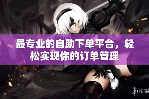 最专业的自助下单平台，轻松实现你的订单管理