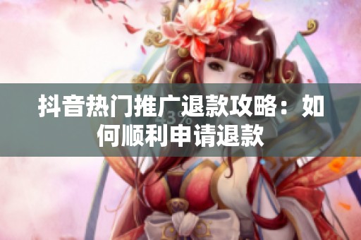 抖音热门推广退款攻略：如何顺利申请退款