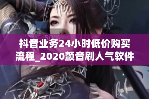 抖音业务24小时低价购买流程_2020颤音刷人气软件_资讯