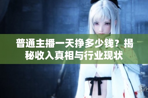 普通主播一天挣多少钱？揭秘收入真相与行业现状