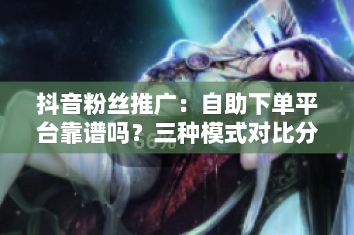 抖音粉丝推广：自助下单平台靠谱吗？三种模式对比分析
