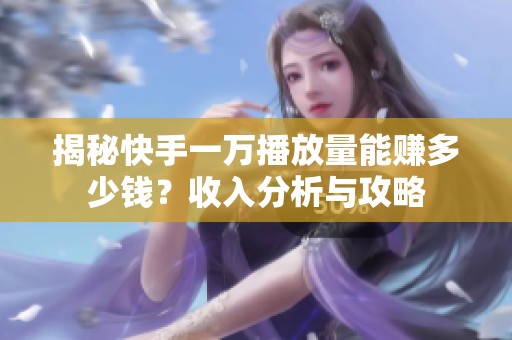 揭秘快手一万播放量能赚多少钱？收入分析与攻略